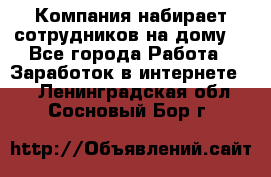 Компания набирает сотрудников на дому  - Все города Работа » Заработок в интернете   . Ленинградская обл.,Сосновый Бор г.